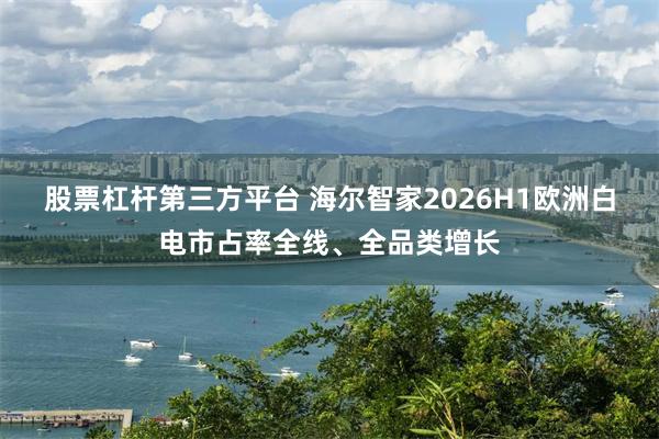 股票杠杆第三方平台 海尔智家2026H1欧洲白电市占率全线、全品类增长