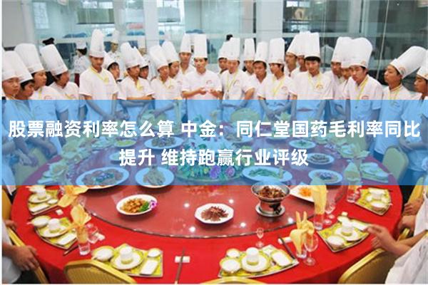 股票融资利率怎么算 中金：同仁堂国药毛利率同比提升 维持跑赢行业评级