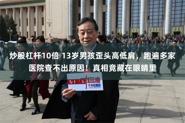 炒股杠杆10倍 13岁男孩歪头高低肩，跑遍多家医院查不出原因！真相竟藏在眼睛里