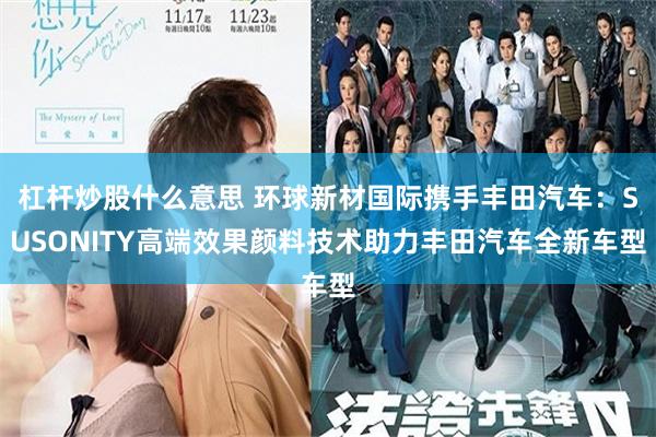 杠杆炒股什么意思 环球新材国际携手丰田汽车：SUSONITY高端效果颜料技术助力丰田汽车全新车型