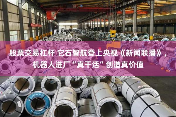 股票交易杠杆 它石智航登上央视《新闻联播》，机器人进厂“真干活”创造真价值