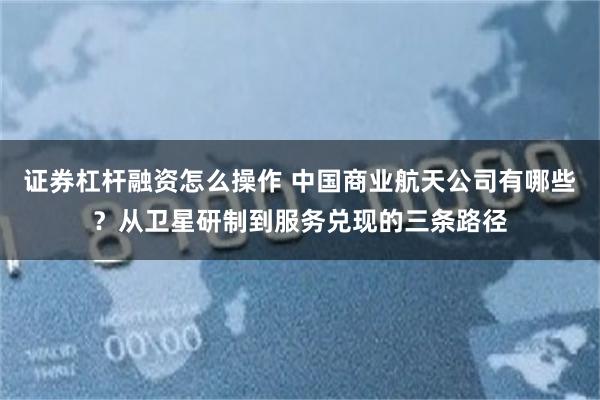 证券杠杆融资怎么操作 中国商业航天公司有哪些？从卫星研制到服务兑现的三条路径