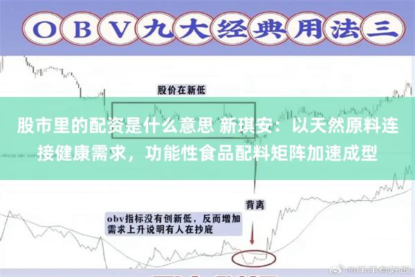 股市里的配资是什么意思 新琪安:以天然原料连接健康需求,功能性食品配料矩阵加速成型