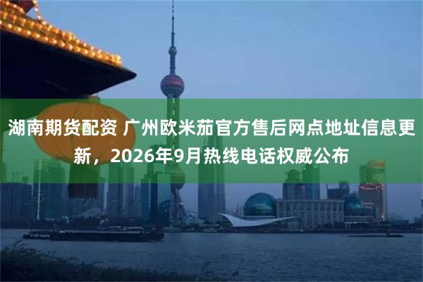湖南期货配资 广州欧米茄官方售后网点地址信息更新，2026年9月热线电话权威公布