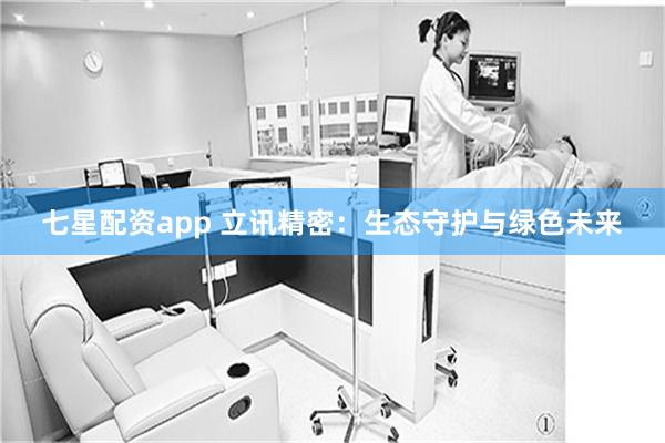 七星配资app 立讯精密:生态守护与绿色未来