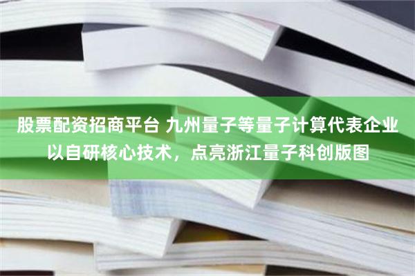 股票配资招商平台 九州量子等量子计算代表企业以自研核心技术，点亮浙江量子科创版图