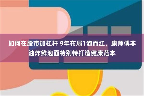 如何在股市加杠杆 9年布局1泡而红，康师傅非油炸鲜泡面特别特打造健康范本
