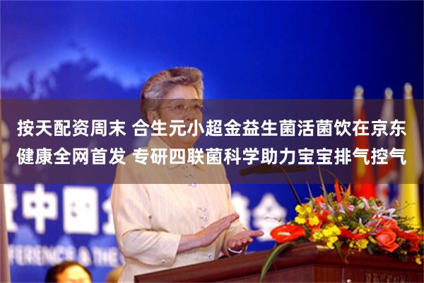 按天配资周末 合生元小超金益生菌活菌饮在京东健康全网首发 专研四联菌科学助力宝宝排气控气
