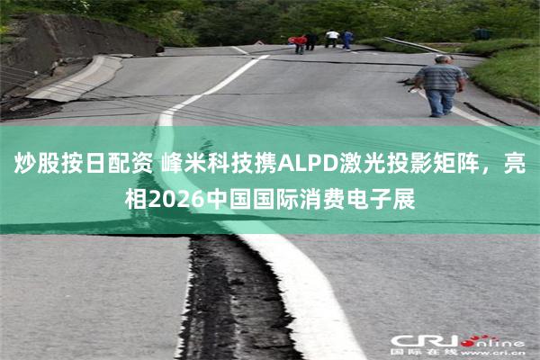 炒股按日配资 峰米科技携ALPD激光投影矩阵，亮相2026中国国际消费电子展