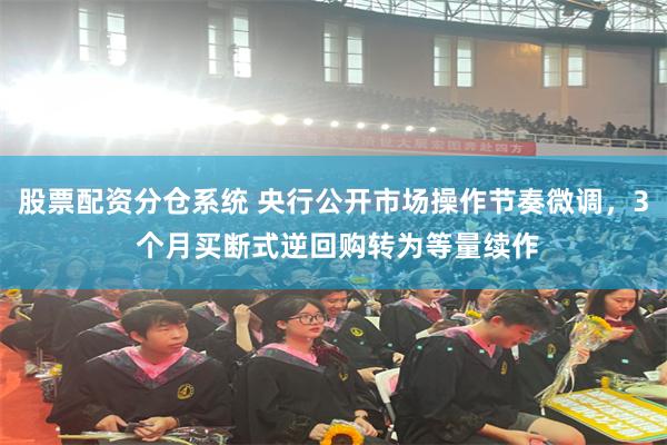 股票配资分仓系统 央行公开市场操作节奏微调，3 个月买断式逆回购转为等量续作