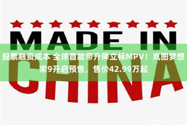 股票融资成本 全球首款带升降立标MPV！岚图梦想家9开启预售，售价42.99万起