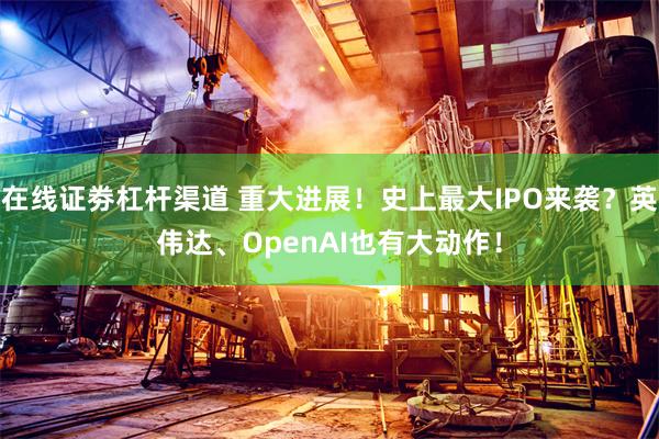 在线证劵杠杆渠道 重大进展！史上最大IPO来袭？英伟达、OpenAI也有大动作！