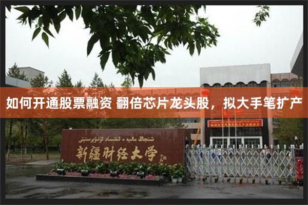 如何开通股票融资 翻倍芯片龙头股，拟大手笔扩产