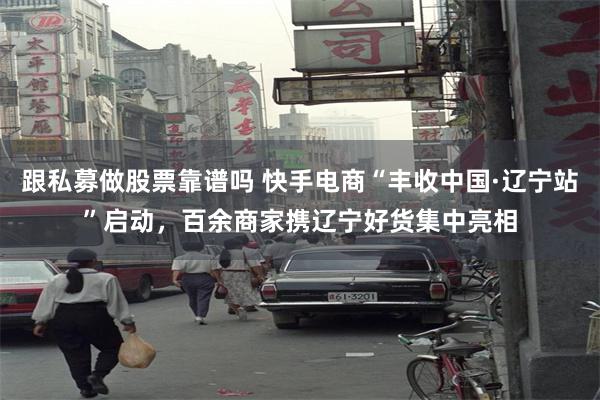 跟私募做股票靠谱吗 快手电商“丰收中国·辽宁站”启动，百余商家携辽宁好货集中亮相