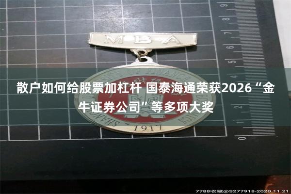 散户如何给股票加杠杆 国泰海通荣获2026“金牛证券公司”等多项大奖