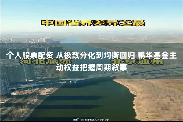个人股票配资 从极致分化到均衡回归 鹏华基金主动权益把握周期叙事