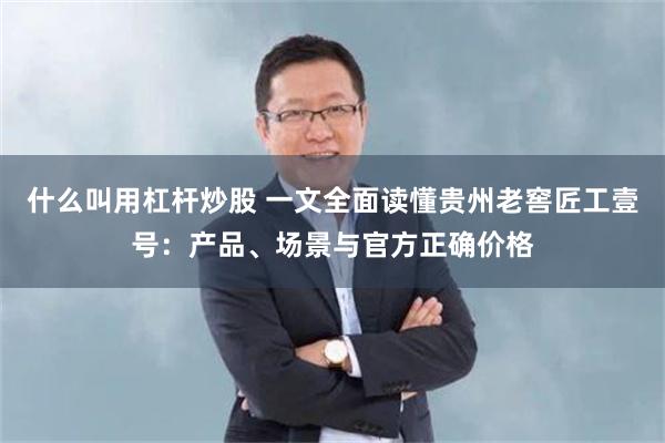 什么叫用杠杆炒股 一文全面读懂贵州老窖匠工壹号:产品、场景与官方正确价格