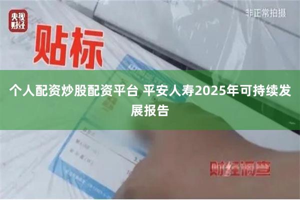 个人配资炒股配资平台 平安人寿2025年可持续发展报告