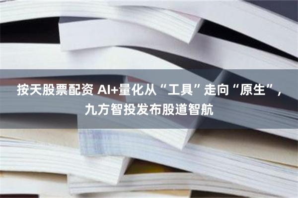按天股票配资 AI+量化从“工具”走向“原生”，九方智投发布股道智航