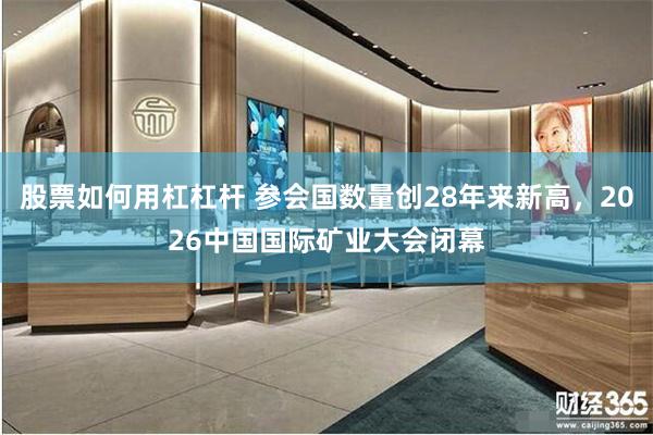 股票如何用杠杠杆 参会国数量创28年来新高，2026中国国际矿业大会闭幕