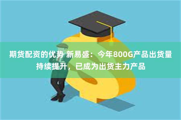 期货配资的优势 新易盛：今年800G产品出货量持续提升，已成为出货主力产品