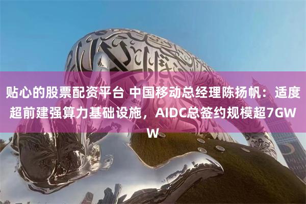 贴心的股票配资平台 中国移动总经理陈扬帆：适度超前建强算力基础设施，AIDC总签约规模超7GW