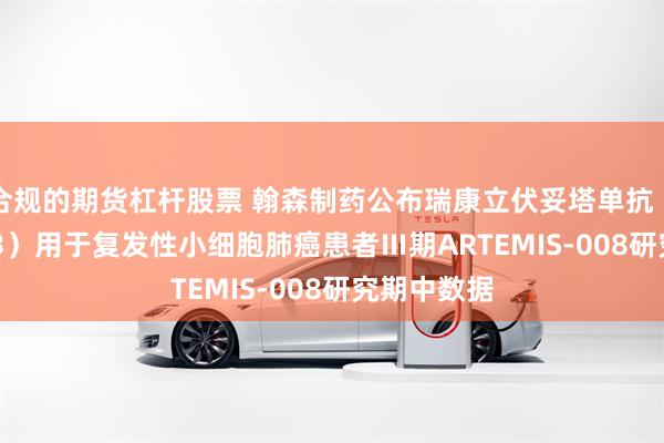 合规的期货杠杆股票 翰森制药公布瑞康立伏妥塔单抗（HS-20093）用于复发性小细胞肺癌患者Ⅲ期ARTEMIS-008研究期中数据