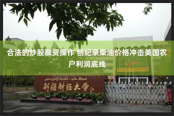 合法的炒股融资操作 创纪录柴油价格冲击美国农户利润底线