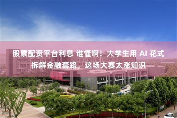 股票配资平台利息 谁懂啊！大学生用 AI 花式拆解金融套路，这场大赛太涨知识