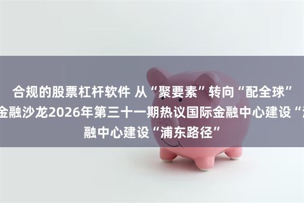 合规的股票杠杆软件 从“聚要素”转向“配全球”，陆家嘴金融沙龙2026年第三十一期热议国际金融中心建设“浦东路径”
