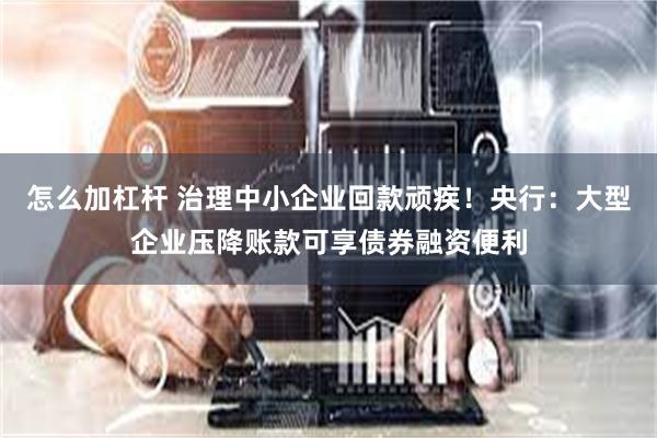 怎么加杠杆 治理中小企业回款顽疾！央行：大型企业压降账款可享债券融资便利