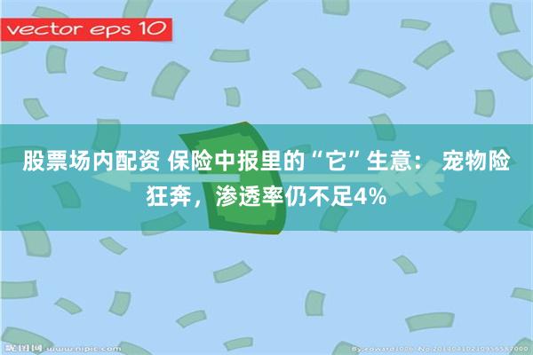 股票场内配资 保险中报里的“它”生意： 宠物险狂奔，渗透率仍不足4%