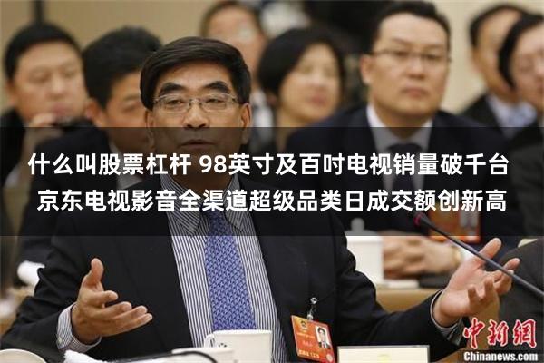 什么叫股票杠杆 98英寸及百吋电视销量破千台 京东电视影音全渠道超级品类日成交额创新高