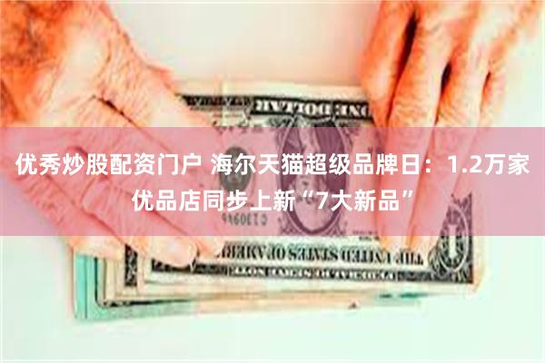 优秀炒股配资门户 海尔天猫超级品牌日：1.2万家优品店同步上新“7大新品”