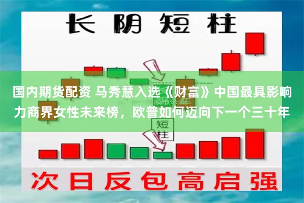 国内期货配资 马秀慧入选《财富》中国最具影响力商界女性未来榜，欧普如何迈向下一个三十年
