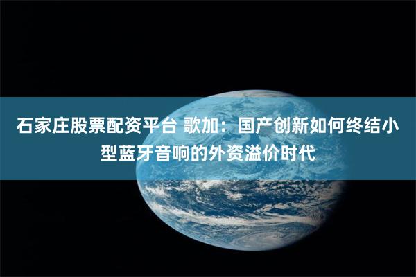 石家庄股票配资平台 歌加：国产创新如何终结小型蓝牙音响的外资溢价时代
