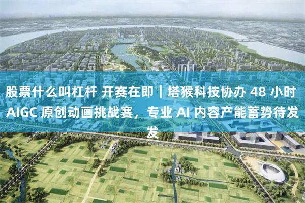 股票什么叫杠杆 开赛在即｜塔猴科技协办 48 小时 AIGC 原创动画挑战赛，专业 AI 内容产能蓄势待发