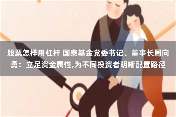 股票怎样用杠杆 国泰基金党委书记、董事长周向勇：立足资金属性,为不同投资者明晰配置路径