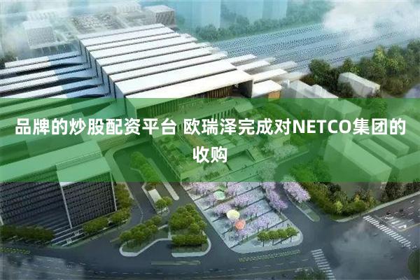 品牌的炒股配资平台 欧瑞泽完成对NETCO集团的收购