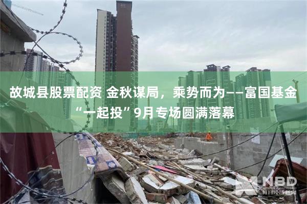 故城县股票配资 金秋谋局，乘势而为——富国基金“一起投”9月专场圆满落幕