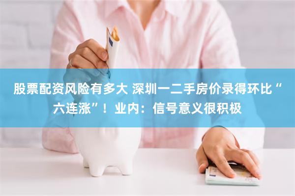 股票配资风险有多大 深圳一二手房价录得环比“六连涨”！业内：信号意义很积极