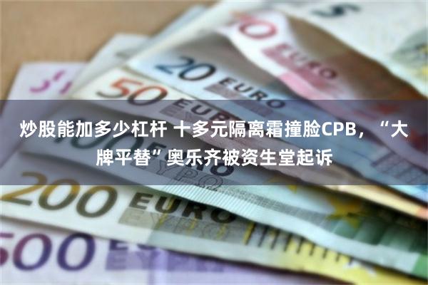 炒股能加多少杠杆 十多元隔离霜撞脸CPB，“大牌平替”奥乐齐被资生堂起诉