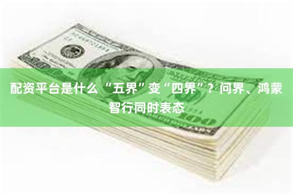 配资平台是什么 “五界”变“四界”？问界、鸿蒙智行同时表态