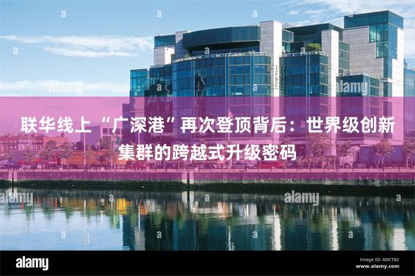联华线上 “广深港”再次登顶背后：世界级创新集群的跨越式升级密码