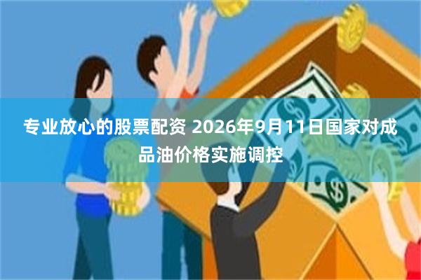 专业放心的股票配资 2026年9月11日国家对成品油价格实施调控