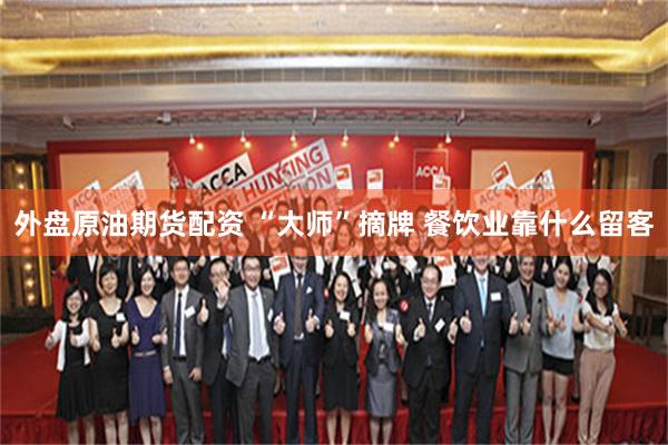 外盘原油期货配资 “大师”摘牌 餐饮业靠什么留客