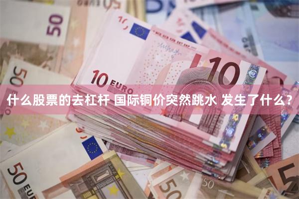 什么股票的去杠杆 国际铜价突然跳水 发生了什么？