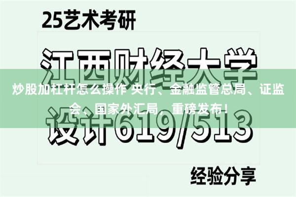 炒股加杠杆怎么操作 央行、金融监管总局、证监会、国家外汇局，重磅发布！