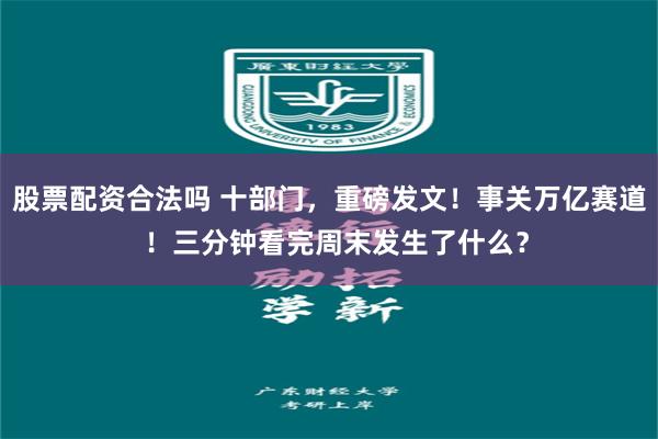 股票配资合法吗 十部门，重磅发文！事关万亿赛道  ！三分钟看完周末发生了什么？