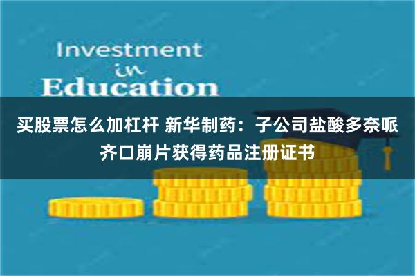买股票怎么加杠杆 新华制药：子公司盐酸多奈哌齐口崩片获得药品注册证书